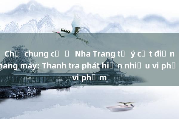 Chủ chung cư ở Nha Trang tự ý cắt điện thang máy: Thanh tra phát hiện nhiều vi phạm