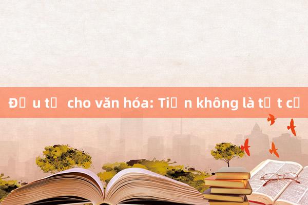 Đầu tư cho văn hóa: Tiền không là tất cả