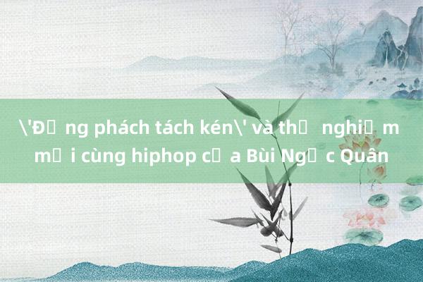 'Động phách tách kén' và thử nghiệm mới cùng hiphop của Bùi Ngọc Quân