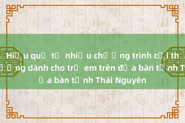 Hiệu quả từ nhiều chương trình cải thiện dinh dưỡng dành cho trẻ em trên địa bàn tỉnh Thái Nguyên