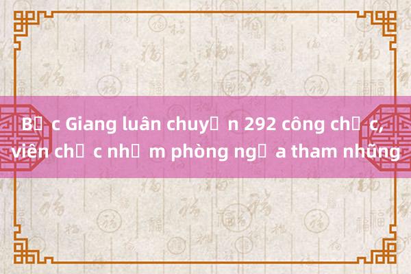 Bắc Giang luân chuyển 292 công chức, viên chức nhằm phòng ngừa tham nhũng