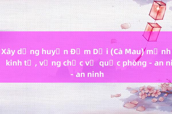 Xây dựng huyện Đầm Dơi (Cà Mau) mạnh về kinh tế, vững chắc về quốc phòng - an ninh