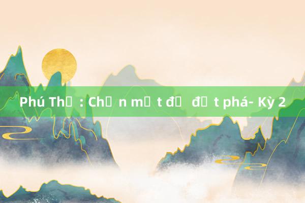 Phú Thọ: Chọn một để đột phá- Kỳ 2