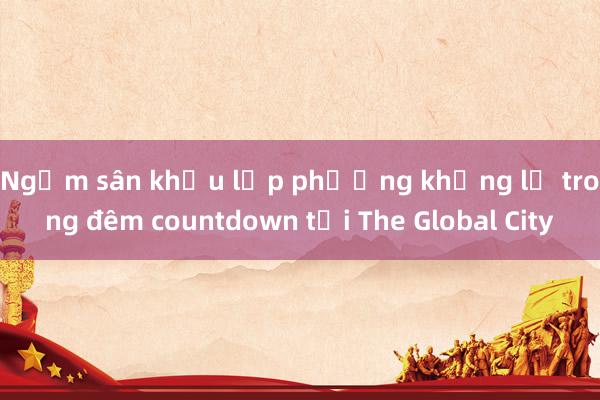 Ngắm sân khấu lập phương khổng lồ trong đêm countdown tại The Global City