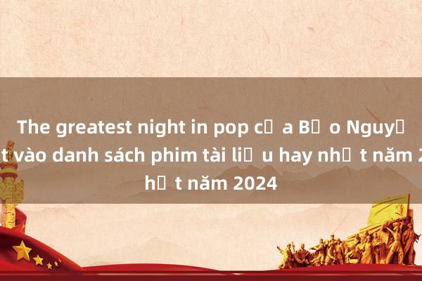 The greatest night in pop của Bảo Nguyễn lọt vào danh sách phim tài liệu hay nhất năm 2024