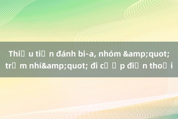 Thiếu tiền đánh bi-a， nhóm &quot;trộm nhí&quot; đi cướp điện thoại