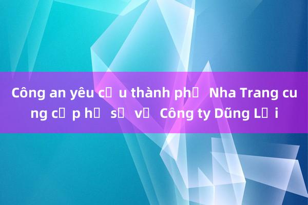 Công an yêu cầu thành phố Nha Trang cung cấp hồ sơ về Công ty Dũng Lợi