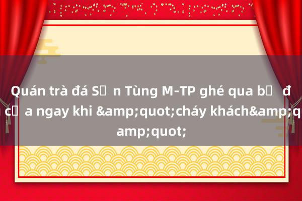 Quán trà đá Sơn Tùng M-TP ghé qua bị đóng cửa ngay khi &quot;cháy khách&quot;