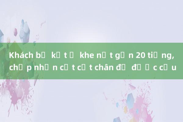 Khách bị kẹt ở khe nứt gần 20 tiếng， chấp nhận cắt cụt chân để được cứu