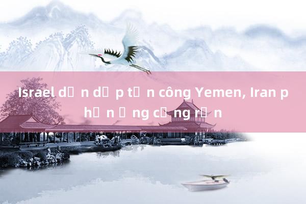 Israel dồn dập tấn công Yemen， Iran phản ứng cứng rắn