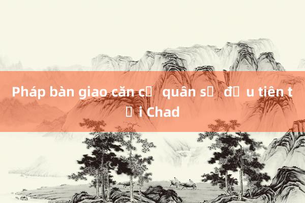 Pháp bàn giao căn cứ quân sự đầu tiên tại Chad