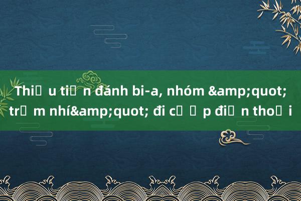 Thiếu tiền đánh bi-a, nhóm &quot;trộm nhí&quot; đi cướp điện thoại