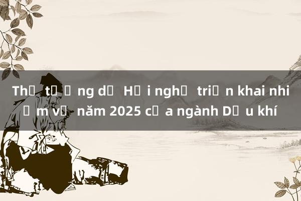 Thủ tướng dự Hội nghị triển khai nhiệm vụ năm 2025 của ngành Dầu khí