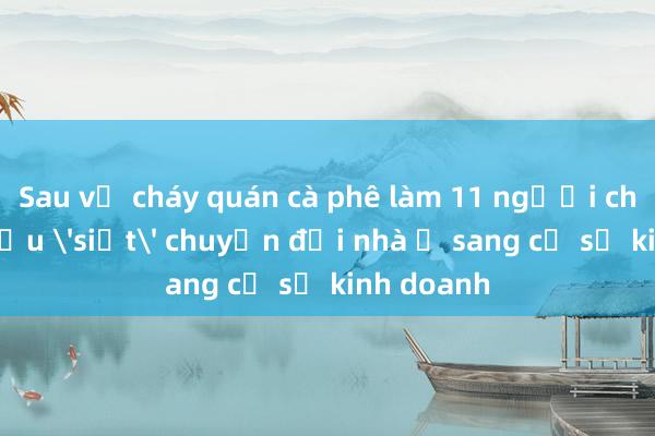 Sau vụ cháy quán cà phê làm 11 người chết, yêu cầu 'siết' chuyển đổi nhà ở sang cơ sở kinh doanh