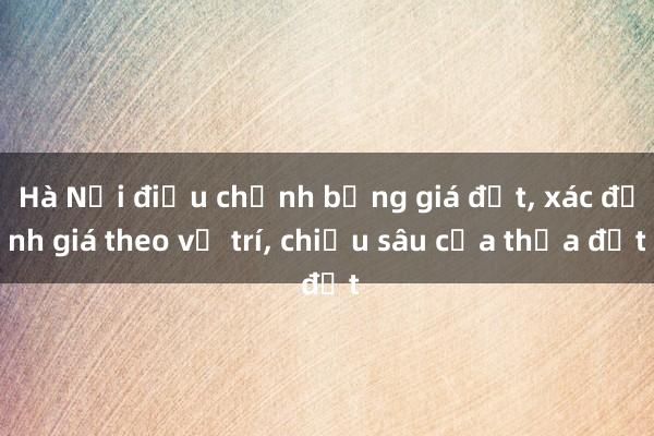 Hà Nội điều chỉnh bảng giá đất, xác định giá theo vị trí, chiều sâu của thửa đất