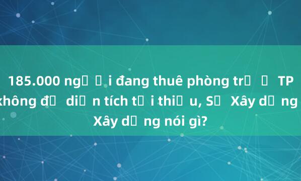 185.000 người đang thuê phòng trọ ở TP.HCM không đủ diện tích tối thiểu, Sở Xây dựng nói gì?