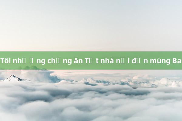 Tôi nhường chồng ăn Tết nhà nội đến mùng Ba