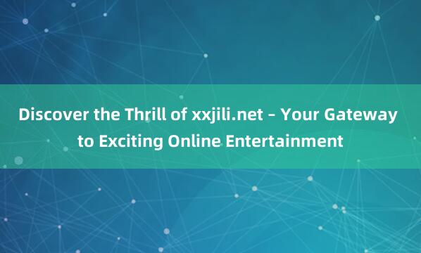 Discover the Thrill of xxjili.net – Your Gateway to Exciting Online Entertainment